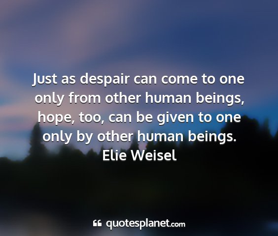 Elie weisel - just as despair can come to one only from other...