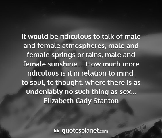 Elizabeth cady stanton - it would be ridiculous to talk of male and female...