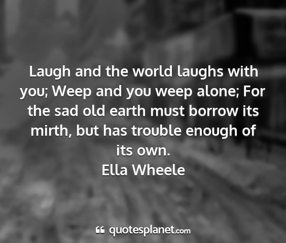 Ella wheele - laugh and the world laughs with you; weep and you...