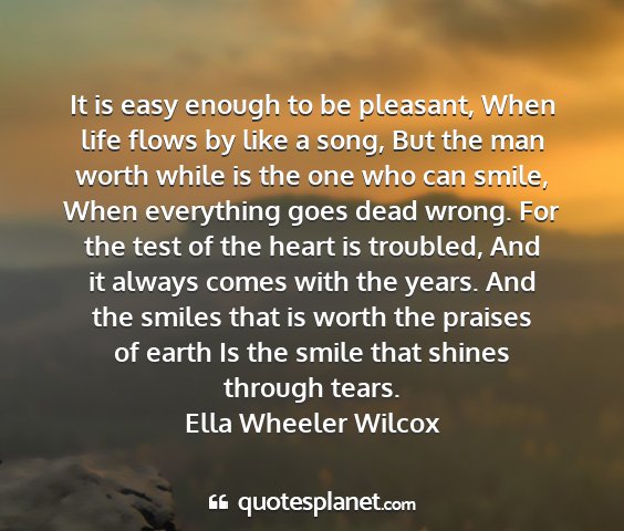 Ella wheeler wilcox - it is easy enough to be pleasant, when life flows...