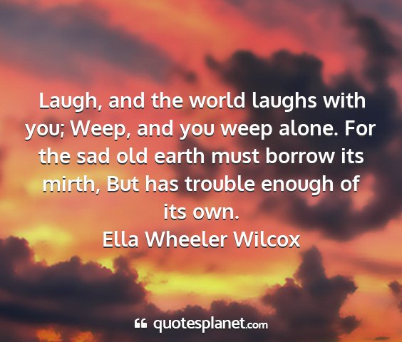 Ella wheeler wilcox - laugh, and the world laughs with you; weep, and...