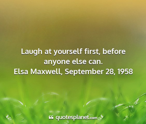 Elsa maxwell, september 28, 1958 - laugh at yourself first, before anyone else can....