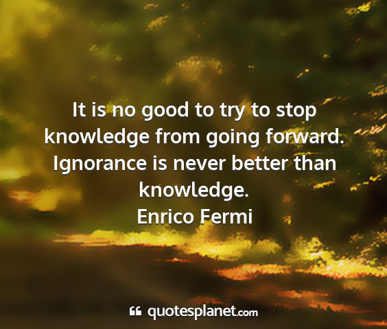 Enrico fermi - it is no good to try to stop knowledge from going...