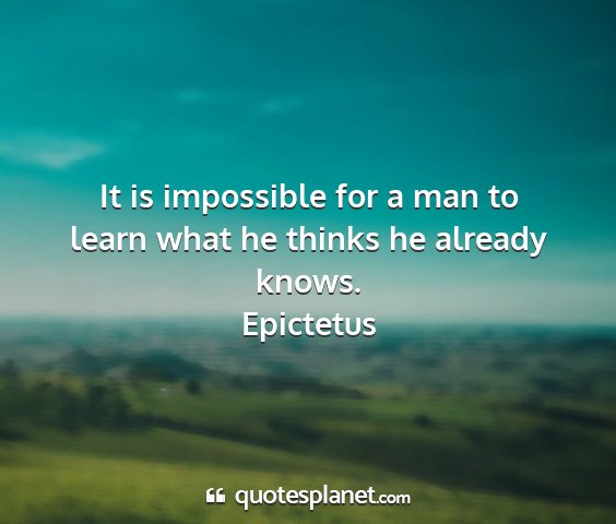Epictetus - it is impossible for a man to learn what he...