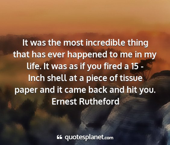 Ernest rutheford - it was the most incredible thing that has ever...