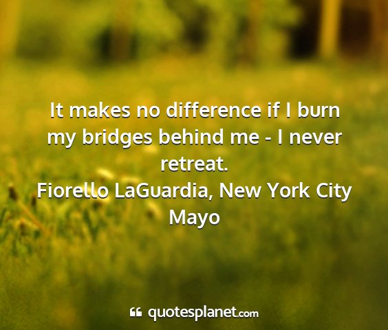 Fiorello laguardia, new york city mayo - it makes no difference if i burn my bridges...