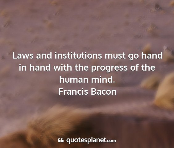 Francis bacon - laws and institutions must go hand in hand with...