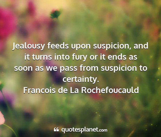 Francois de la rochefoucauld - jealousy feeds upon suspicion, and it turns into...