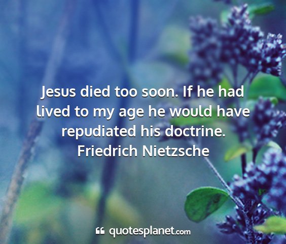 Friedrich nietzsche - jesus died too soon. if he had lived to my age he...