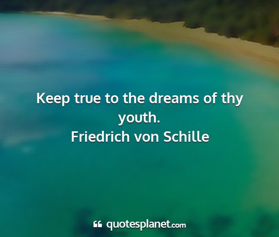 Friedrich von schille - keep true to the dreams of thy youth....