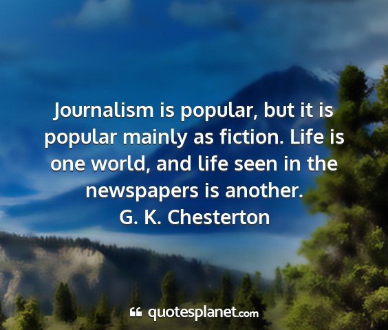 G. k. chesterton - journalism is popular, but it is popular mainly...