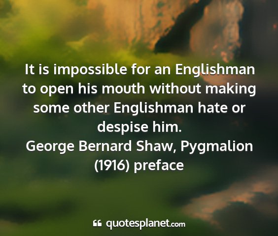 George bernard shaw, pygmalion (1916) preface - it is impossible for an englishman to open his...