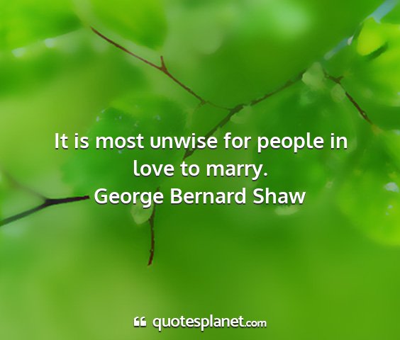 George bernard shaw - it is most unwise for people in love to marry....