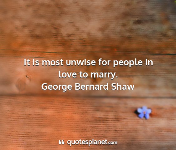 George bernard shaw - it is most unwise for people in love to marry....