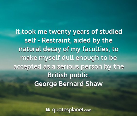 George bernard shaw - it took me twenty years of studied self -...