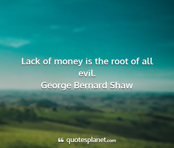 George bernard shaw - lack of money is the root of all evil....