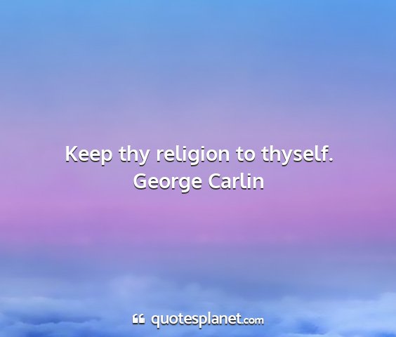 George carlin - keep thy religion to thyself....