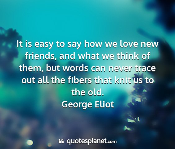 George eliot - it is easy to say how we love new friends, and...