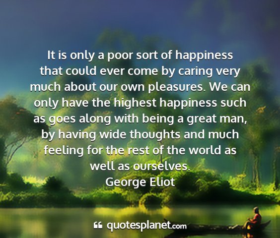 George eliot - it is only a poor sort of happiness that could...