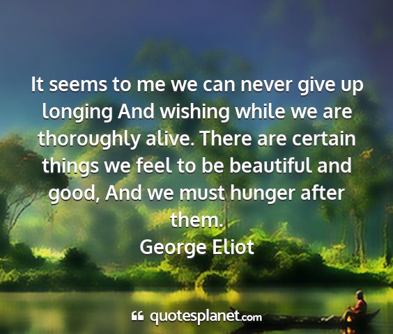 George eliot - it seems to me we can never give up longing and...