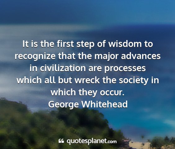 George whitehead - it is the first step of wisdom to recognize that...