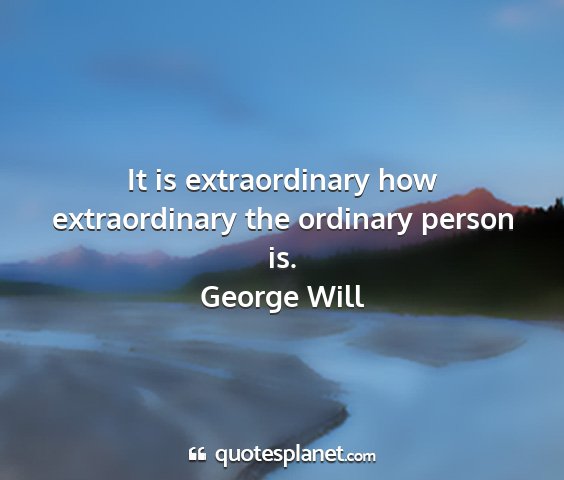 George will - it is extraordinary how extraordinary the...