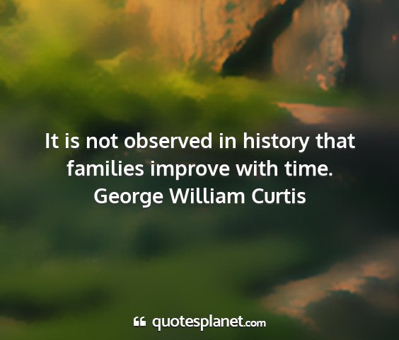 George william curtis - it is not observed in history that families...