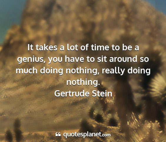 Gertrude stein - it takes a lot of time to be a genius, you have...