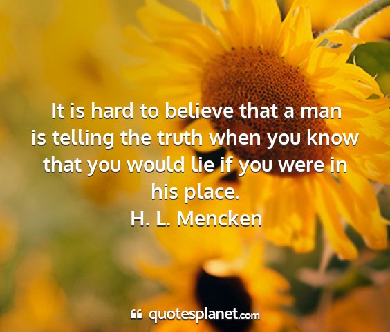 H. l. mencken - it is hard to believe that a man is telling the...