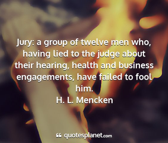 H. l. mencken - jury: a group of twelve men who, having lied to...