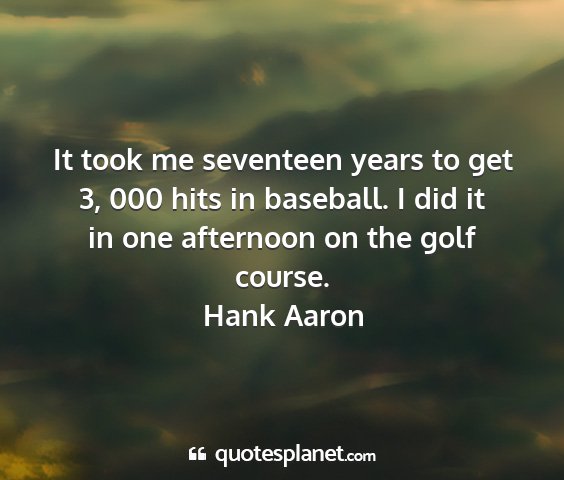 Hank aaron - it took me seventeen years to get 3, 000 hits in...