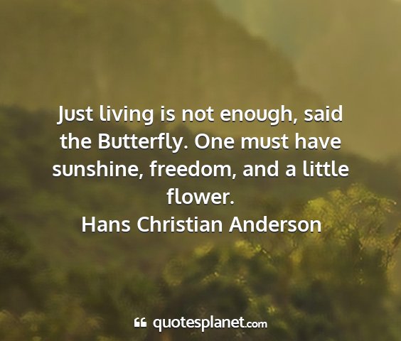 Hans christian anderson - just living is not enough, said the butterfly....
