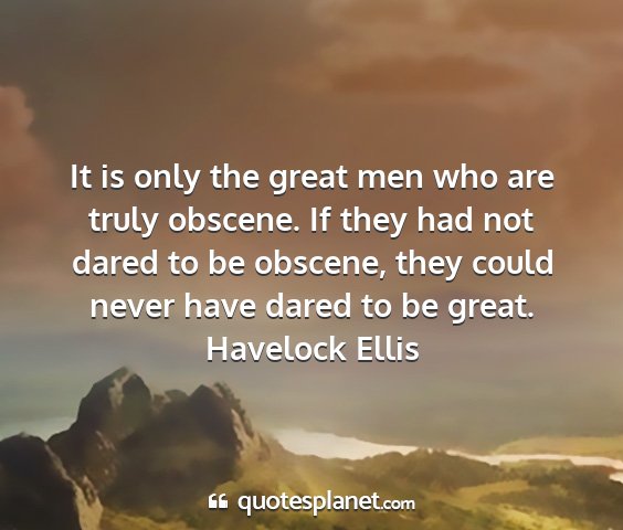 Havelock ellis - it is only the great men who are truly obscene....