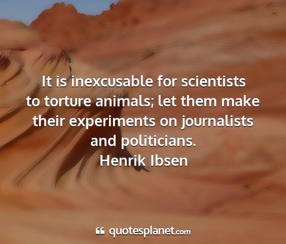 Henrik ibsen - it is inexcusable for scientists to torture...