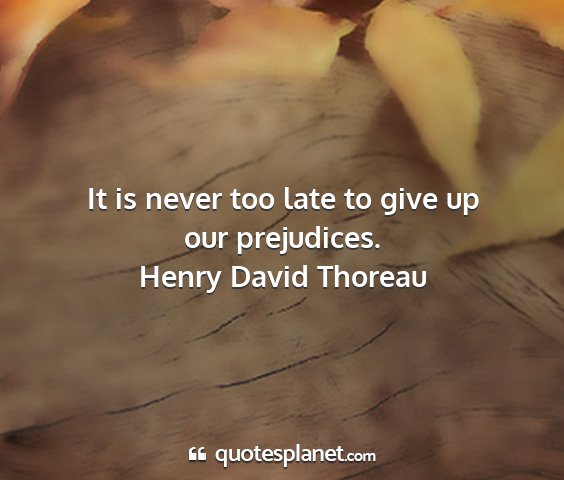 Henry david thoreau - it is never too late to give up our prejudices....