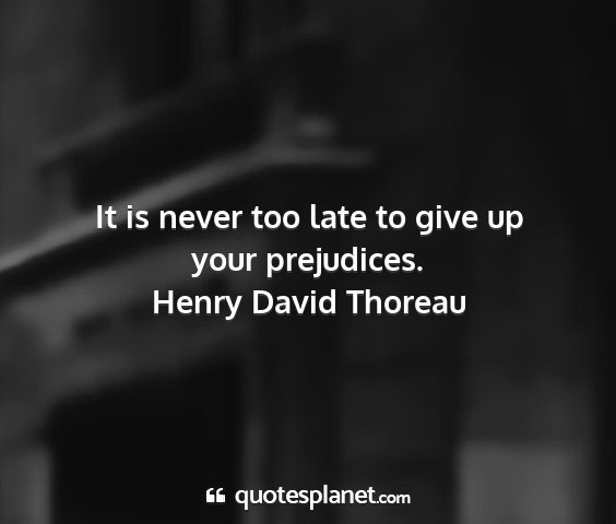 Henry david thoreau - it is never too late to give up your prejudices....