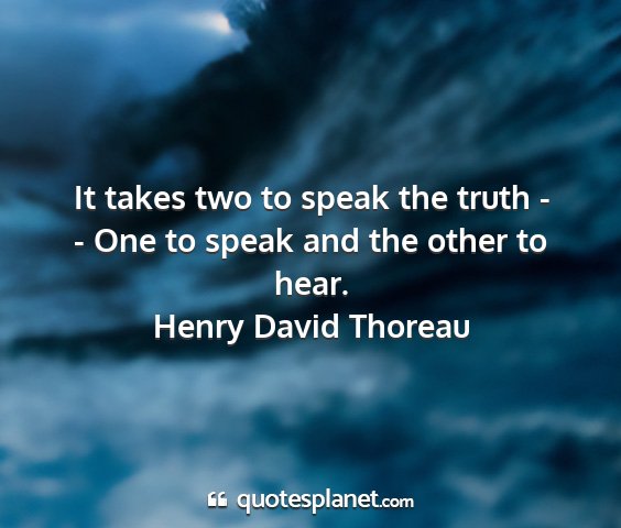 Henry david thoreau - it takes two to speak the truth - - one to speak...