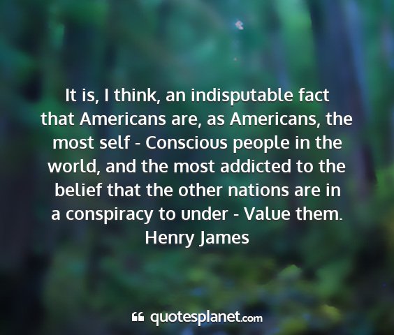 Henry james - it is, i think, an indisputable fact that...