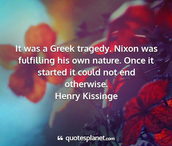 Henry kissinge - it was a greek tragedy. nixon was fulfilling his...