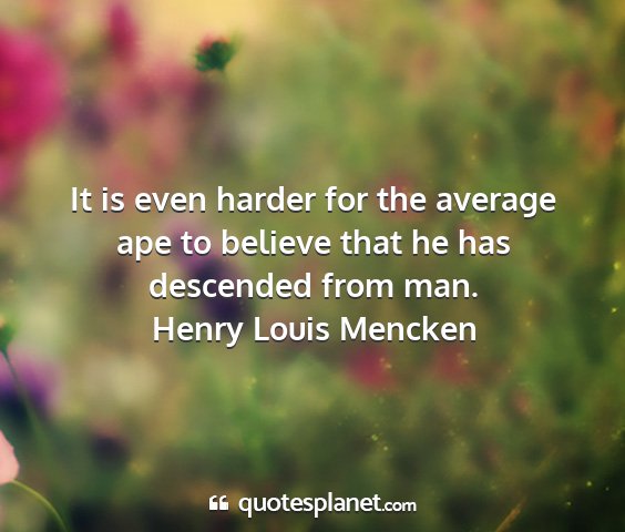 Henry louis mencken - it is even harder for the average ape to believe...