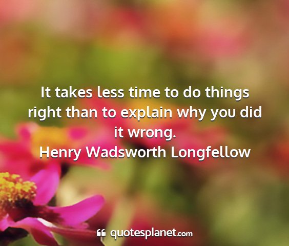 Henry wadsworth longfellow - it takes less time to do things right than to...