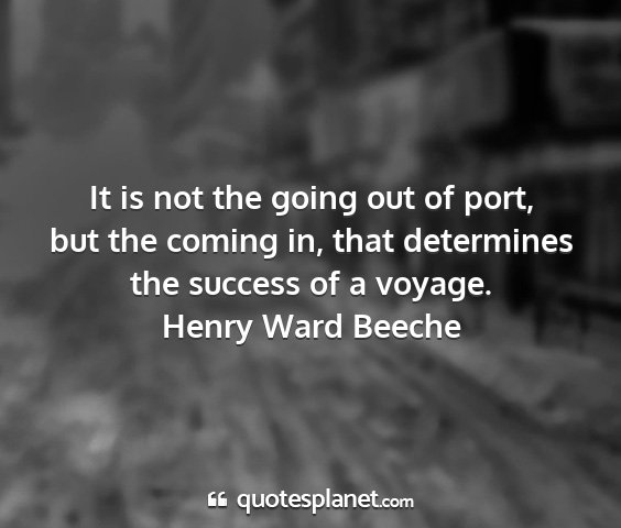 Henry ward beeche - it is not the going out of port, but the coming...