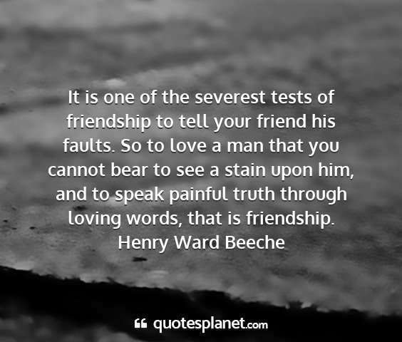 Henry ward beeche - it is one of the severest tests of friendship to...