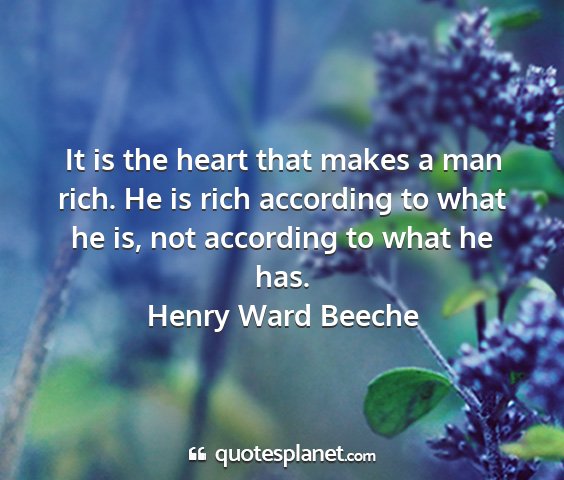 Henry ward beeche - it is the heart that makes a man rich. he is rich...
