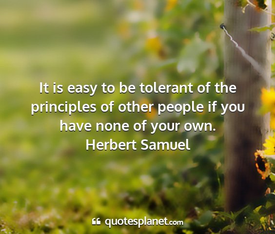 Herbert samuel - it is easy to be tolerant of the principles of...