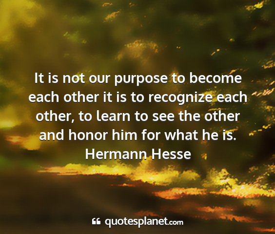 Hermann hesse - it is not our purpose to become each other it is...