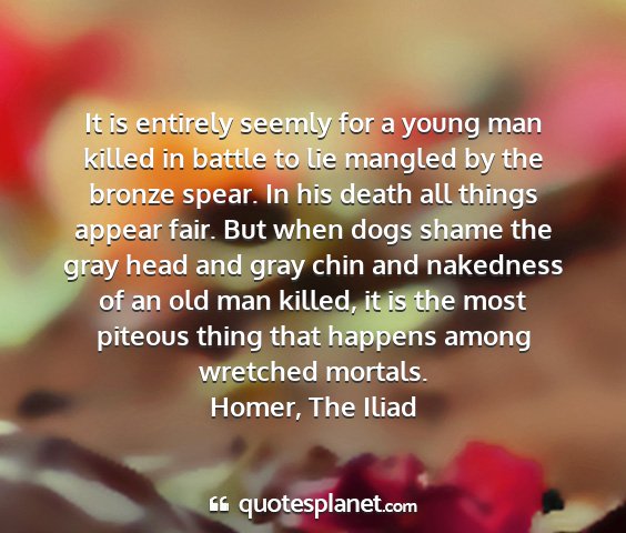 Homer, the iliad - it is entirely seemly for a young man killed in...