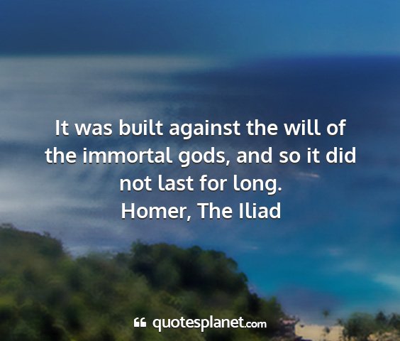 Homer, the iliad - it was built against the will of the immortal...