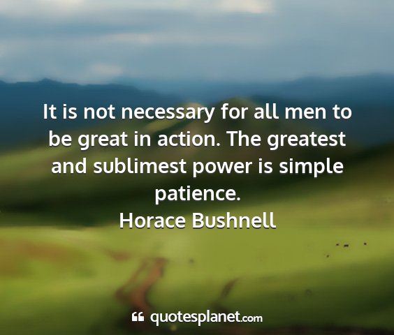 Horace bushnell - it is not necessary for all men to be great in...