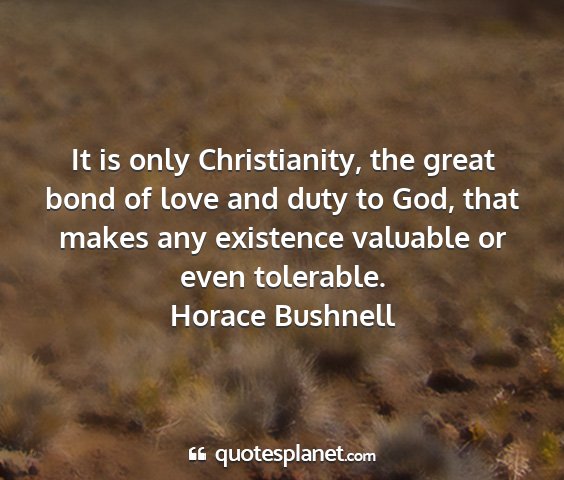 Horace bushnell - it is only christianity, the great bond of love...